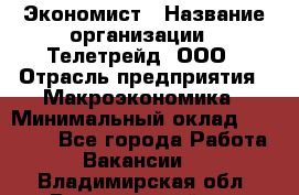 Экономист › Название организации ­ Телетрейд, ООО › Отрасль предприятия ­ Макроэкономика › Минимальный оклад ­ 60 000 - Все города Работа » Вакансии   . Владимирская обл.,Вязниковский р-н